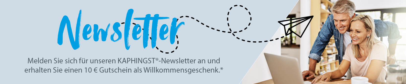 KAPHINGST Newsletter Anmeldung Melden Sie sich für unseren Newsletter an und erhalten Sie einen 10 € Gutschein als Willkommensgeschenk.